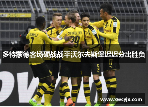 多特蒙德客场硬战战平沃尔夫斯堡迟迟分出胜负