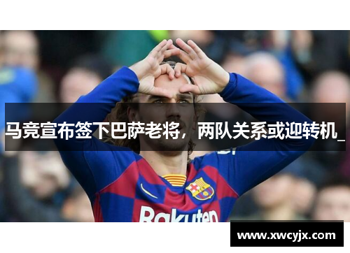 马竞宣布签下巴萨老将，两队关系或迎转机_
