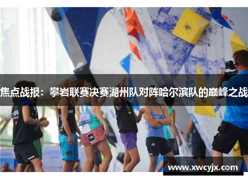 焦点战报：攀岩联赛决赛湖州队对阵哈尔滨队的巅峰之战
